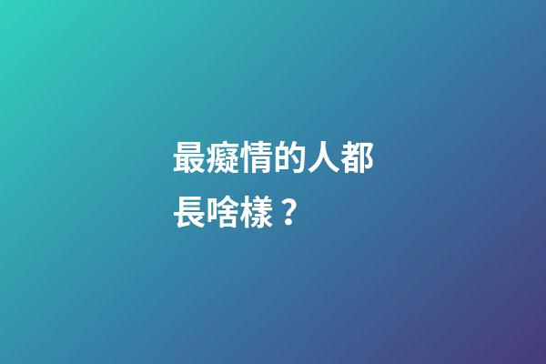 最癡情的人都長啥樣？